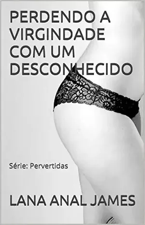 PERDENDO A VIRGINDADE COM UM DESCONHECIDO: Série: Pervertidas – LANA ANAL JAMES