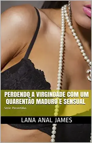 PERDENDO A VIRGINDADE COM UM QUARENTÃO MADURO E SENSUAL: Série: Pervertidas – LANA ANAL JAMES