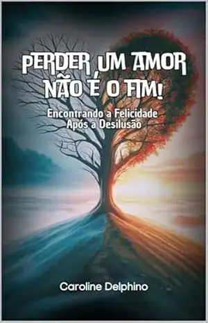 “Perder um amor não é o fim!”: Encontrando a Felicidade Após a Desilusão – Caroline  Delphino