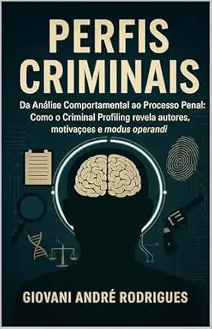 PERFIS CRIMINAIS: Da Análise Comportamental ao Processo Penal: Como o Criminal Profiling revela autores, motivações e modus operandi – Giovani André Rodrigues