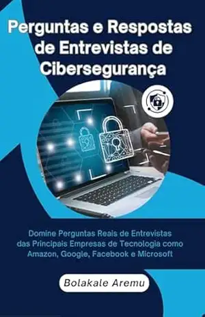 Perguntas e Respostas de Entrevistas de Cibersegurança: Domine Perguntas Reais de Entrevistas das Principais Empresas de Tecnologia como Amazon, Google, Facebook e Microsoft - Bolakale Aremu