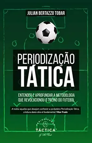 Periodização Tática – Entender e Aprofundar a Metodologia que Revolucionou o Treino do Futebol - Julian Bertazzo Tobar