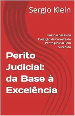 Perito Judicial: da Base à Excelência: Passo a passo da Evolução da Carreira do Perito Judicial Bem Sucedido – Sergio Klein