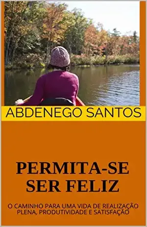 PERMITA–SE SER FELIZ: O CAMINHO PARA UMA VIDA DE REALIZAÇÃO PLENA, PRODUTIVIDADE E SATISFAÇÃO - Abdênego Santos