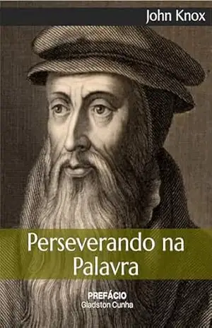 Perseverando na Palavra: Um conselho saudável sobre como nos comportar no meio desta geração perversa, no tocante ao exercício diário da santíssima e sagrada Palavra de Deus. - John Knox