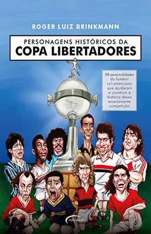 Personagens históricos da Copa Libertadores: 58 personalidades do futebol sul–americano que ajudaram a construir a história dessa emocionante competição - Roger Luiz Brinkmann