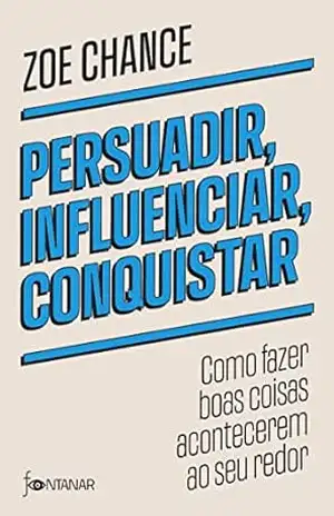 Persuadir, influenciar, conquistar: Como fazer boas coisas acontecerem ao seu redor – Zoe Chance