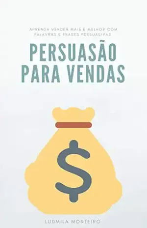 Persuasão para Vendas: Aprenda Vender Mais e Melhor com Palavras e Frases Persuasivas - Ludmila Monteiro