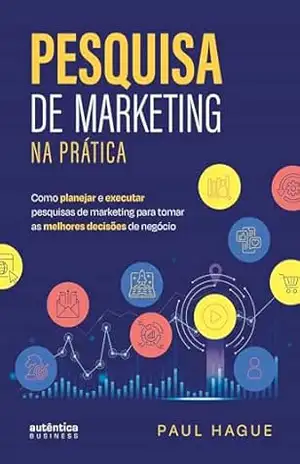 Pesquisa de marketing na prática: Como planejar e executar pesquisas de marketing para tomar as melhores decisões de negócio – Paul Hague