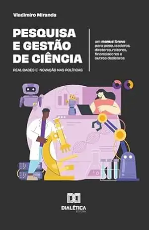 Pesquisa e gestão de ciência: realidades e inovação nas políticas: um manual breve para pesquisadores, diretores, reitores, financiadores e outros decisores – Vladimiro Miranda