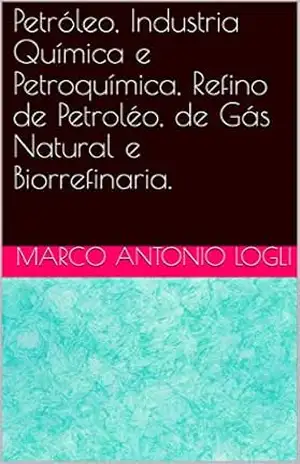 Petróleo, Industria Química e Petroquímica, Refino de Petroléo, de Gás Natural e Biorrefinaria. – Marco Antonio Logli