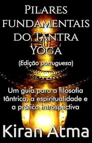 Pilares fundamentais do Tantra Yoga: Um guia para a filosofia tântrica, a espiritualidade e a prática introspectiva (Desvende os mistérios do universo … e a Antiga Sabedoria Védica Livro 28) – Kiran Atma
