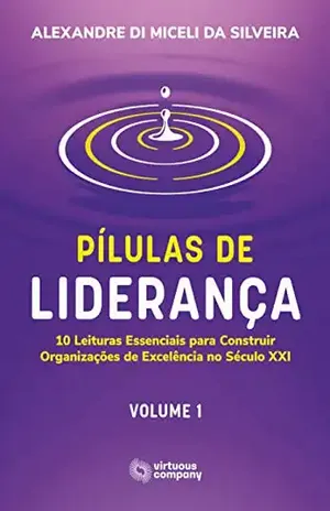 Pílulas de Liderança: 10 Leituras Essenciais para Construir Organizações de Excelência no Século XXI – Volume 1 – Alexandre Di Miceli da Silveira