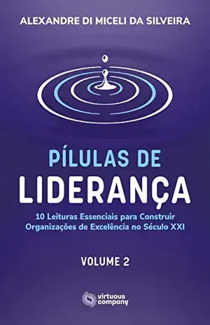 Pílulas de Liderança: 10 Leituras Essenciais para Construir Organizações de Excelência no Século XXI – Volume 2 – Alexandre Di Miceli da Silveira