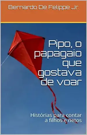 Pipo, o papagaio que gostava de voar: Histórias para contar a filhos e netos – Bernardo De Felippe Jr.