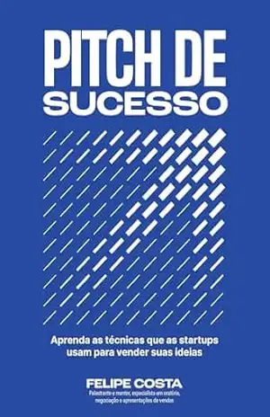 Pitch de Sucesso: Aprenda as técnicas que as startups usam para vender suas ideias – Felipe Costa