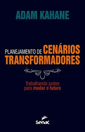 Planejamento de cenários transformadores: trabalhando juntos para mudar o futuro - Adam Kahane