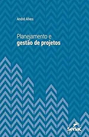 Planejamento e gestão de projetos (Série Universitária) – André Alves
