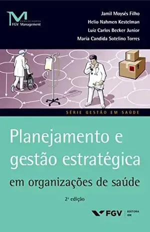 Planejamento e gestão estratégica em organizações de saúde (FGV Management) – Maria Candida Sotelino Torres Jamil Moysés Filho, Helio Nahmen Kestelman, Luiz Carlos Becker Junior