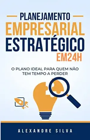 Planejamento Empresarial Estratégico em 24h: O PLANO IDEAL PARA QUEM NÃO TEM TEMPO A PERDER - Alexandre Silva