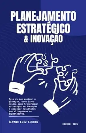 Planejamento Estratégico & Inovação: Um Guia Prático para Construir Planejamentos Consistentes e Sustentáveis – Álvaro Luiz Luccas