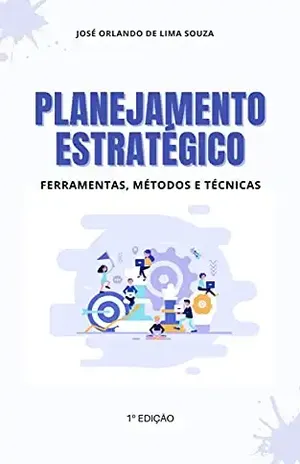 Planejamento Estratégico: Ferramentas, Métodos e Técnicas - José Orlando de Lima Souza