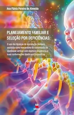 Planejamento familiar e seleção por deficiências: o uso das técnicas de reprodução humana assistida como mecanismo de transmissão de identidade vertical … e biojurídicas | Planejamento familiar – Ana Flávia Pereira de Almeida