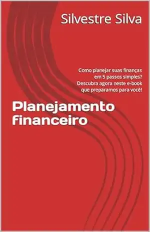 Planejamento financeiro: Como planejar suas finanças em 5 passos simples? Descubra agora neste e–book que preparamos para você! - Silvestre Silva