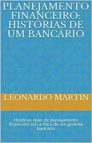 Planejamento Financeiro: Histórias de um bancário: Histórias reais de planejamento financeiro sob a ótica de um gerente bancário – Leonardo  Martin