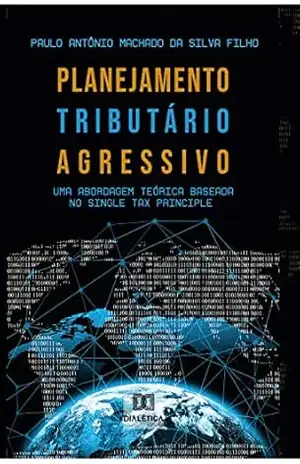 Planejamento Tributário Agressivo: uma abordagem teórica baseada no Single Tax Principle – Paulo Antônio Machado da Silva Filho