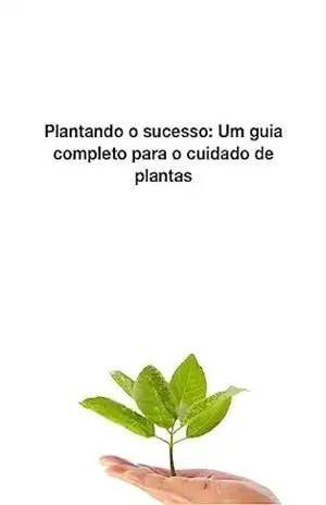 Plantando o Sucesso: Um Guia Completo para o Cuidado de Plantas: Um Guia Completo para o Cuidado de Plantas – Douglas Figueirôa