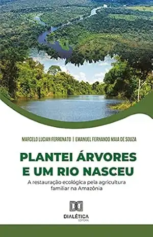 Plantei árvores e um rio nasceu: a restauração ecológica pela agricultura familiar na Amazônia - Marcelo Lucian Ferronato