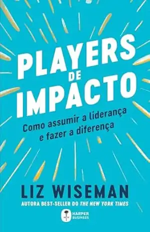 Players de Impacto: como assumir a liderança e fazer a diferença – Liz Wiseman