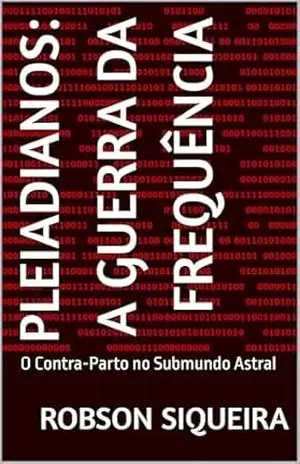 PLEIADIANOS: A GUERRA DA FREQUÊNCIA: O Contra–Parto no Submundo Astral (A Fronteira da Ascensão) – Robson Siqueira
