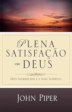 Plena Satisfação em Deus – Deus glorificado e a alma satisfeita – John Piper