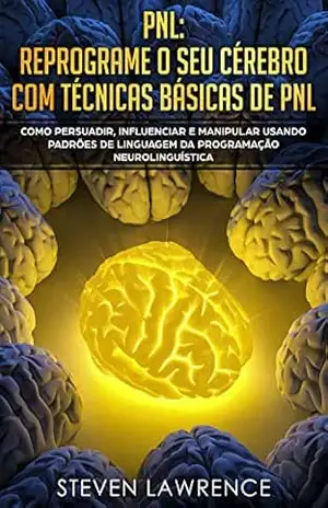 PNL: Reprograme O Seu Cérebro Com Técnicas Básicas De PNL: Como Persuadir, Influenciar e Manipular Usando Padrões De Linguagem Da Programação Neurolinguística – Steven Lawrence