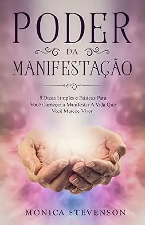 Poder Da Manifestação: 8 Dicas Simples e Básicas Para Você Começar a Manifestar A Vida Que Você Merece Viver – Monica Stevenson