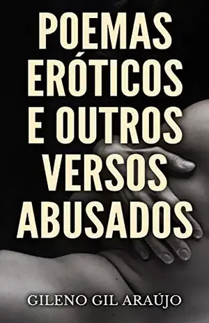 POEMAS ERÓTICOS E OUTROS VERSOS ABUSADOS: A arte e a paixão em poucas palavras - Gileno Gil Araújo