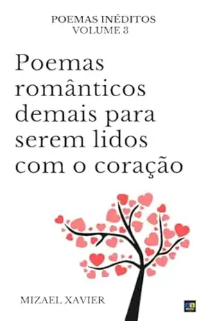 POEMAS ROMÂNTICOS DEMAIS PARA SEREM LIDOS COM O CORAÇÃO, VOL. 3: poemas inéditos – Mizael Xavier