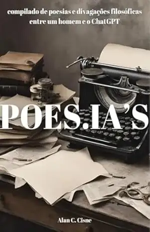 POES.IA'S: Compilado de poesias e divagações filosóficas entre um homem e o ChatGPT - Alan C. Cisne