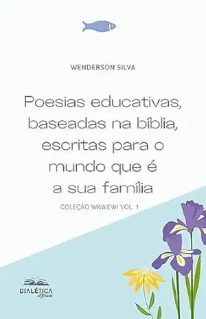 Poesias educativas, baseadas na bíblia, escritas para o mundo que é a sua família: coleção wawewi vol. 1 – Wenderson Silva