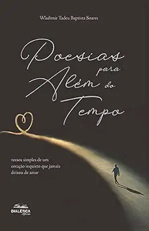 Poesias para além do tempo: versos simples de um coração inquieto que jamais deixou de amar – Wladimir Tadeu Baptista Soares