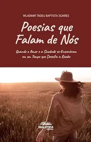 Poesias que Falam de Nós: Quando o Amor e a Saudade se Entram em um Tempo que Desafia a Razão – Wladimir Tadeu Baptista Soares