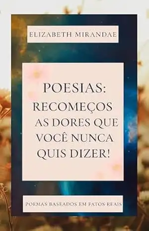 Poesias: recomeços as dores que você nunca quis dizer. - Elizabeth  Mirandae