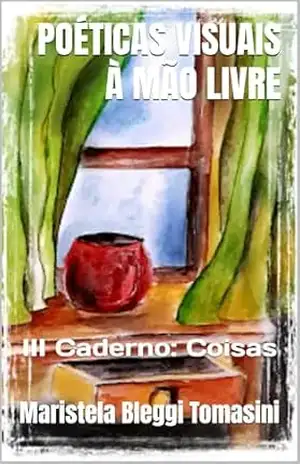 POÉTICAS VISUAIS À MÃO LIVRE: III Caderno: Coisas (IMAGENS IMAGINADAS: Poéticas Visuais) – Maristela Bleggi Tomasini
