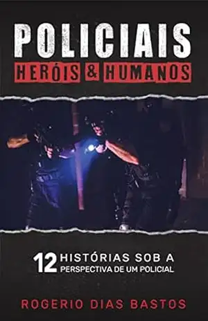 Policiais Heróis & Humanos: 12 histórias sob a perspectiva de um policial – Rogerio Dias Bastos