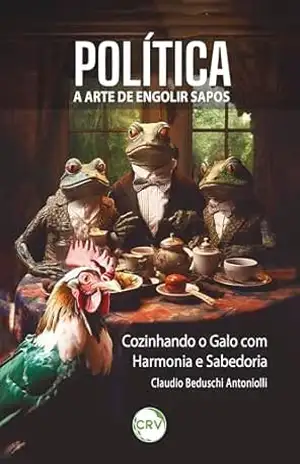 Política: A Arte de Engolir Sapos – Cozinhando o Galo com Harmonia e Sabedoria – Claudio Beduschi Antoniolli