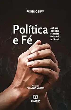 Política e Fé: o abuso do poder religioso eleitoral no Brasil - Rogério da Silva e Souza