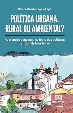 Política Urbana, Rural ou Ambiental?: As cidades pequenas no hiato das políticas territoriais brasileiras – Selena Duarte Lage e Lage