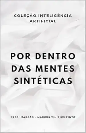 POR DENTRO DAS MENTES SINTÉTICAS (ARTIFICIAL INTELLIGENCE AND THE POWER OF DATA Livro 60) – MARCUS PINTO